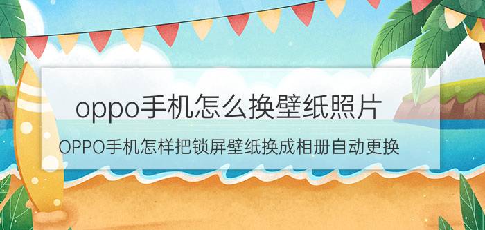 oppo手机怎么换壁纸照片 OPPO手机怎样把锁屏壁纸换成相册自动更换？